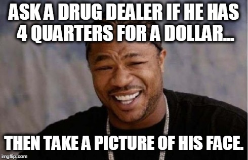 Yo Dawg Heard You Meme | ASK A DRUG DEALER IF HE HAS 4 QUARTERS FOR A DOLLAR... THEN TAKE A PICTURE OF HIS FACE. | image tagged in memes,yo dawg heard you | made w/ Imgflip meme maker