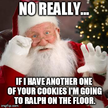 Santa About To Pop | NO REALLY... IF I HAVE ANOTHER ONE OF YOUR COOKIES I'M GOING TO RALPH ON THE FLOOR. | image tagged in santa | made w/ Imgflip meme maker
