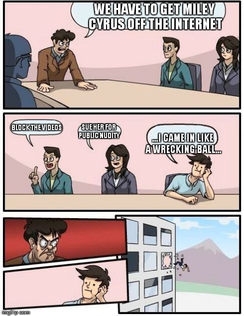 Boardroom Meeting Suggestion Meme | WE HAVE TO GET MILEY CYRUS OFF THE INTERNET ...I CAME IN LIKE A WRECKING BALL... BLOCK THE VIDEOS SUE HER FOR PUBLIC NUDITY | image tagged in memes,boardroom meeting suggestion | made w/ Imgflip meme maker