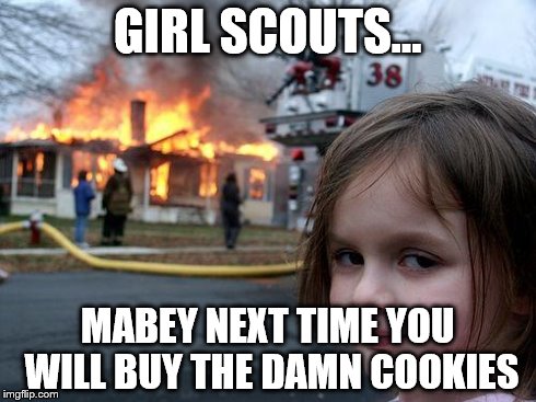 Disaster Girl | GIRL SCOUTS... MABEY NEXT TIME YOU WILL BUY THE DAMN COOKIES | image tagged in memes,disaster girl | made w/ Imgflip meme maker