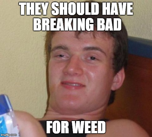10 Guy Meme | THEY SHOULD HAVE BREAKING BAD FOR WEED | image tagged in memes,10 guy | made w/ Imgflip meme maker