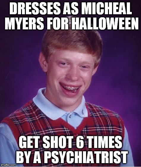 Bad Luck Brian | DRESSES AS MICHEAL MYERS FOR HALLOWEEN GET SHOT 6 TIMES BY A PSYCHIATRIST | image tagged in memes,bad luck brian | made w/ Imgflip meme maker