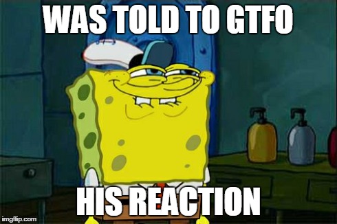 Don't You Squidward Meme | WAS TOLD TO GTFO HIS REACTION | image tagged in memes,dont you squidward | made w/ Imgflip meme maker