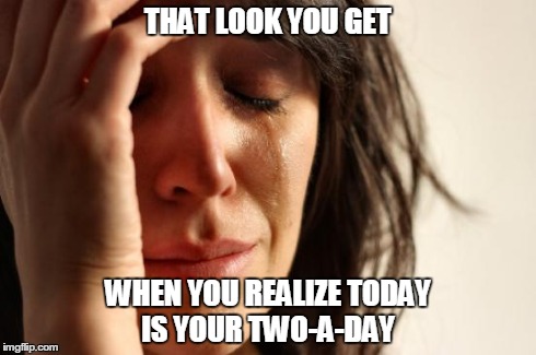 First World Problems Meme | THAT LOOK YOU GET WHEN YOU REALIZE TODAY IS YOUR TWO-A-DAY | image tagged in memes,first world problems | made w/ Imgflip meme maker
