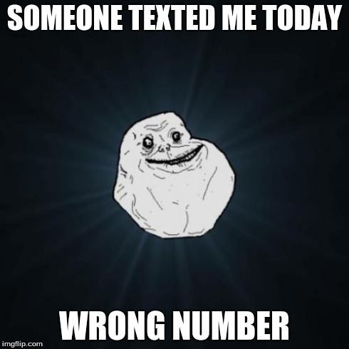 Got a text message today... | SOMEONE TEXTED ME TODAY WRONG NUMBER | image tagged in memes,forever alone | made w/ Imgflip meme maker