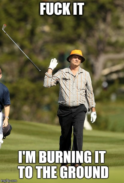 Bill Murray Golf Meme | F**K IT I'M BURNING IT TO THE GROUND | image tagged in memes,bill murray golf | made w/ Imgflip meme maker