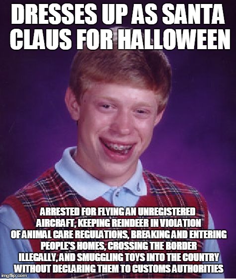 Bad Luck Brian | DRESSES UP AS SANTA CLAUS FOR HALLOWEEN ARRESTED FOR FLYING AN UNREGISTERED AIRCRAFT, KEEPING REINDEER IN VIOLATION OF ANIMAL CARE REGULATIO | image tagged in memes,bad luck brian | made w/ Imgflip meme maker