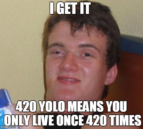 10 Guy Meme | I GET IT 420 YOLO MEANS YOU ONLY LIVE ONCE 420 TIMES | image tagged in memes,10 guy | made w/ Imgflip meme maker