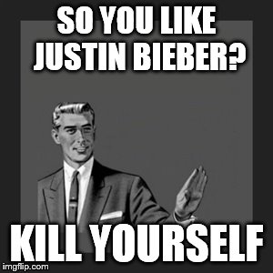 Kill Yourself Guy Meme | SO YOU LIKE JUSTIN BIEBER? KILL YOURSELF | image tagged in memes,kill yourself guy | made w/ Imgflip meme maker