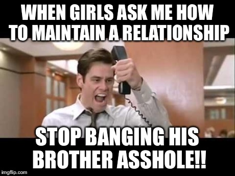 Jim Carrey | WHEN GIRLS ASK ME HOW TO MAINTAIN A RELATIONSHIP STOP BANGING HIS BROTHER ASSHOLE!! | image tagged in jim carrey | made w/ Imgflip meme maker