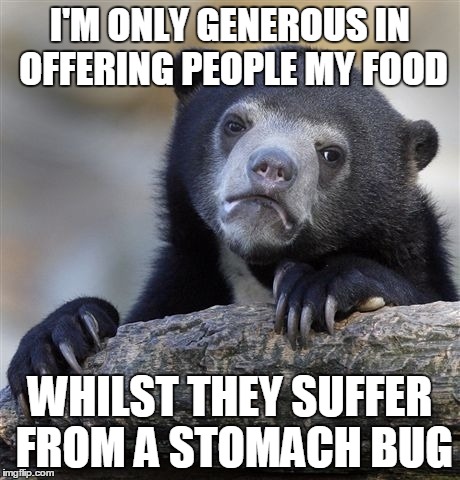 Confession Bear Meme | I'M ONLY GENEROUS IN OFFERING PEOPLE MY FOOD WHILST THEY SUFFER FROM A STOMACH BUG | image tagged in memes,confession bear | made w/ Imgflip meme maker