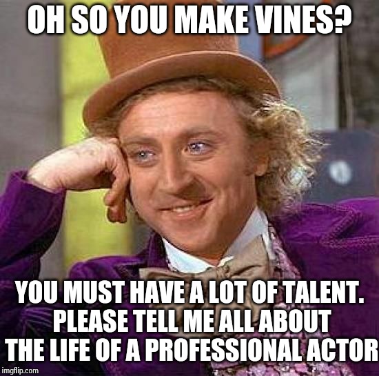 Creepy Condescending Wonka | OH SO YOU MAKE VINES? YOU MUST HAVE A LOT OF TALENT. PLEASE TELL ME ALL ABOUT THE LIFE OF A PROFESSIONAL ACTOR | image tagged in memes,creepy condescending wonka | made w/ Imgflip meme maker