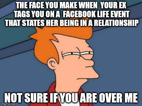 Futurama Fry | THE FACE YOU MAKE WHEN  YOUR EX TAGS YOU ON A  FACEBOOK LIFE EVENT THAT STATES HER BEING IN A RELATIONSHIP NOT SURE IF YOU ARE OVER ME | image tagged in memes,futurama fry | made w/ Imgflip meme maker