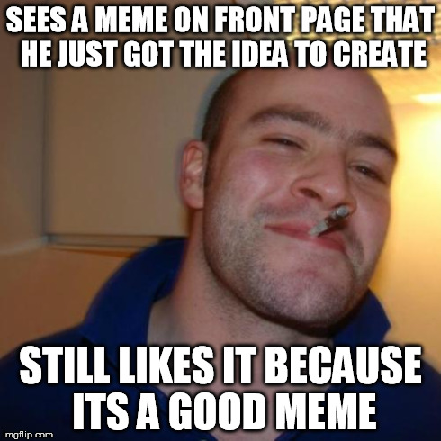 Good Guy Greg | SEES A MEME ON FRONT PAGE THAT HE JUST GOT THE IDEA TO CREATE STILL LIKES IT BECAUSE ITS A GOOD MEME | image tagged in memes,good guy greg,good,guy,likes,funny | made w/ Imgflip meme maker
