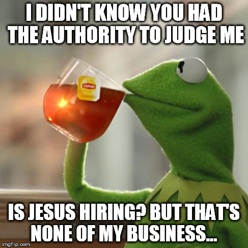 But That's None Of My Business Meme | I DIDN'T KNOW YOU HAD THE AUTHORITY TO JUDGE ME IS JESUS HIRING? BUT THAT'S NONE OF MY BUSINESS... | image tagged in memes,but thats none of my business,kermit the frog | made w/ Imgflip meme maker