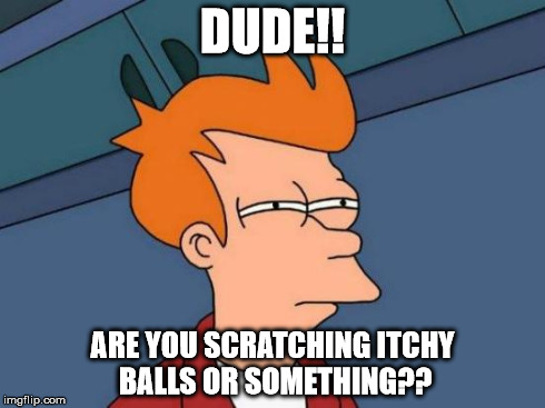 Futurama Fry Meme | DUDE!! ARE YOU SCRATCHING ITCHY BALLS OR SOMETHING?? | image tagged in memes,futurama fry | made w/ Imgflip meme maker