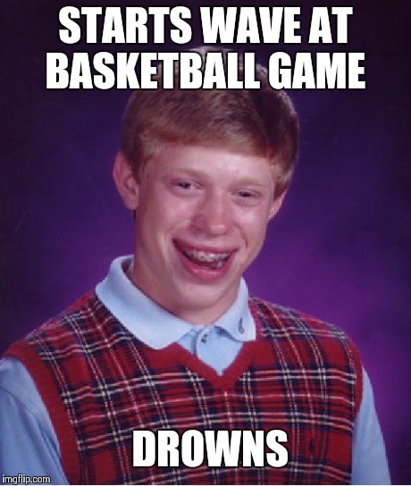 Bad Luck Brian | STARTS WAVE AT BASKETBALL GAME DROWNS | image tagged in memes,bad luck brian | made w/ Imgflip meme maker