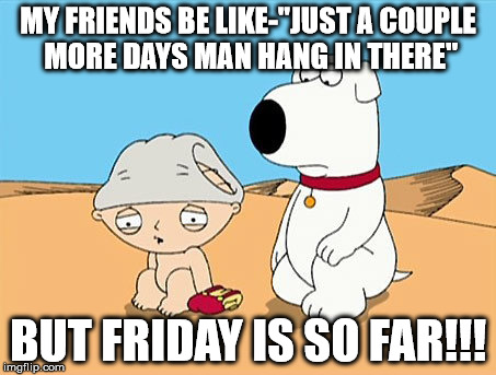 struggling to get to friday | MY FRIENDS BE LIKE-"JUST A COUPLE MORE DAYS MAN HANG IN THERE" BUT FRIDAY IS SO FAR!!! | image tagged in memes,friends | made w/ Imgflip meme maker