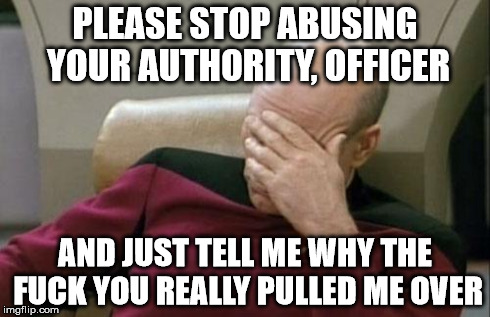 Captain Picard Facepalm | PLEASE STOP ABUSING YOUR AUTHORITY, OFFICER AND JUST TELL ME WHY THE F**K YOU REALLY PULLED ME OVER | image tagged in memes,captain picard facepalm | made w/ Imgflip meme maker
