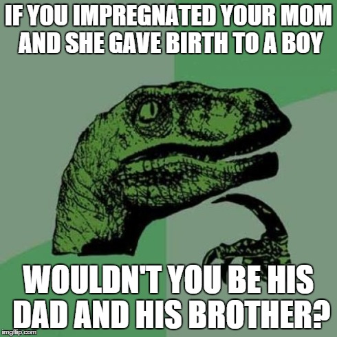 Don't think about this too hard XD | IF YOU IMPREGNATED YOUR MOM AND SHE GAVE BIRTH TO A BOY WOULDN'T YOU BE HIS DAD AND HIS BROTHER? | image tagged in memes,philosoraptor | made w/ Imgflip meme maker