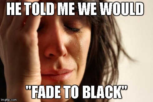 First World Problems Meme | HE TOLD ME WE WOULD "FADE TO BLACK" | image tagged in memes,first world problems | made w/ Imgflip meme maker