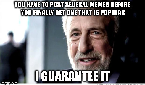 I Guarantee It Meme | YOU HAVE TO POST SEVERAL MEMES BEFORE YOU FINALLY GET ONE THAT IS POPULAR I GUARANTEE IT | image tagged in memes,i guarantee it | made w/ Imgflip meme maker