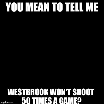 Third World Skeptical Kid Meme | YOU MEAN TO TELL ME WESTBROOK WON'T SHOOT 50 TIMES A GAME? | image tagged in memes,third world skeptical kid | made w/ Imgflip meme maker