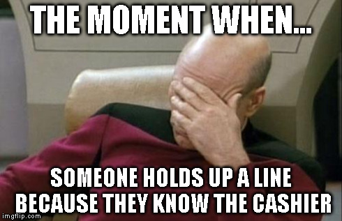 Captain Picard Facepalm | THE MOMENT WHEN... SOMEONE HOLDS UP A LINE BECAUSE THEY KNOW THE CASHIER | image tagged in memes,captain picard facepalm | made w/ Imgflip meme maker