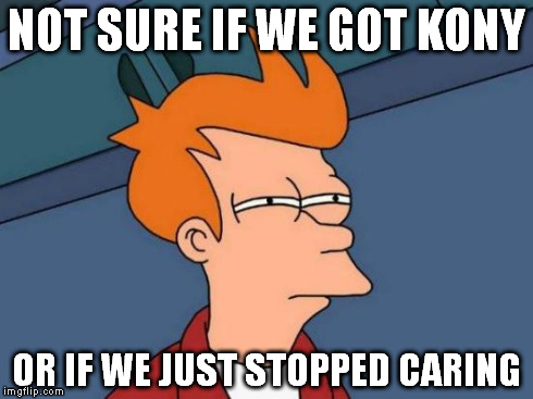 Kony | NOT SURE IF WE GOT KONY OR IF WE JUST STOPPED CARING | image tagged in memes,futurama fry | made w/ Imgflip meme maker
