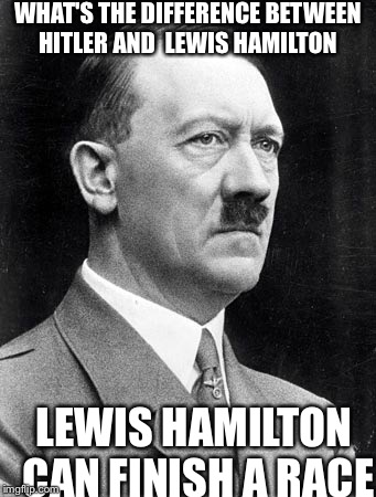 WHAT'S THE DIFFERENCE BETWEEN HITLER AND  LEWIS HAMILTON LEWIS HAMILTON CAN FINISH A RACE | image tagged in hitler | made w/ Imgflip meme maker