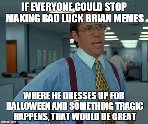 That Would Be Great Meme | IF EVERYONE COULD STOP MAKING BAD LUCK BRIAN MEMES WHERE HE DRESSES UP FOR HALLOWEEN AND SOMETHING TRAGIC HAPPENS, THAT WOULD BE GREAT | image tagged in memes,that would be great | made w/ Imgflip meme maker