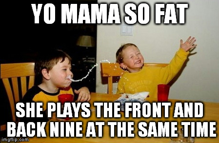Yo Mamas So Fat | YO MAMA SO FAT SHE PLAYS THE FRONT AND BACK NINE AT THE SAME TIME | image tagged in memes,yo mamas so fat | made w/ Imgflip meme maker