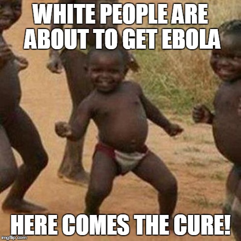 Third World Success Kid | WHITE PEOPLE ARE ABOUT TO GET EBOLA HERE COMES THE CURE! | image tagged in memes,third world success kid | made w/ Imgflip meme maker