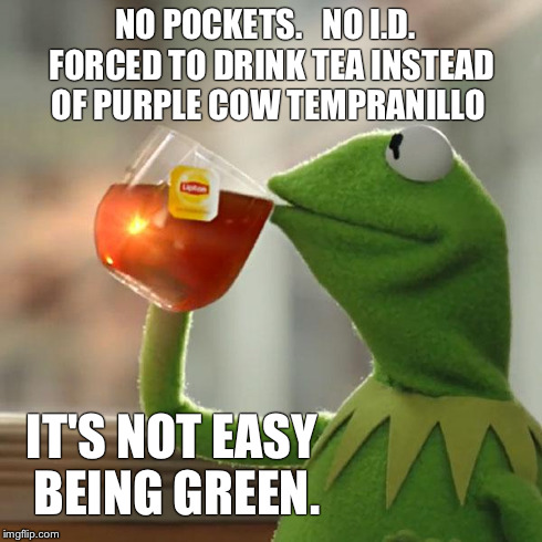 But That's None Of My Business Meme | NO POCKETS.   NO I.D.  FORCED TO DRINK TEA INSTEAD OF PURPLE COW TEMPRANILLO IT'S NOT EASY BEING GREEN. | image tagged in memes,but thats none of my business,kermit the frog | made w/ Imgflip meme maker