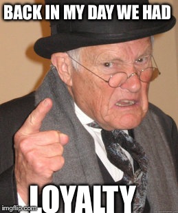 Back In My Day Meme | BACK IN MY DAY WE HAD LOYALTY | image tagged in memes,back in my day | made w/ Imgflip meme maker