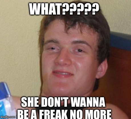 10 Guy Meme | WHAT????? SHE DON'T WANNA BE A FREAK NO MORE | image tagged in memes,10 guy | made w/ Imgflip meme maker