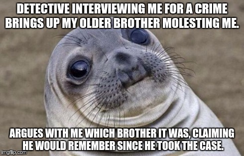 Awkward Moment Sealion | DETECTIVE INTERVIEWING ME FOR A CRIME BRINGS UP MY OLDER BROTHER MOLESTING ME. ARGUES WITH ME WHICH BROTHER IT WAS, CLAIMING HE WOULD REMEMB | image tagged in memes,awkward moment sealion,AdviceAnimals | made w/ Imgflip meme maker