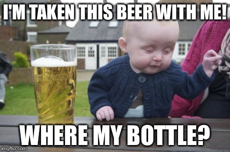 Drunk Baby | I'M TAKEN THIS BEER WITH ME! WHERE MY BOTTLE? | image tagged in memes,drunk baby | made w/ Imgflip meme maker