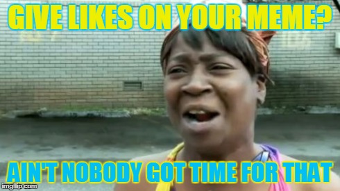 Ain't Nobody Got Time For That | GIVE LIKES ON YOUR MEME? AIN'T NOBODY GOT TIME FOR THAT | image tagged in memes,aint nobody got time for that | made w/ Imgflip meme maker