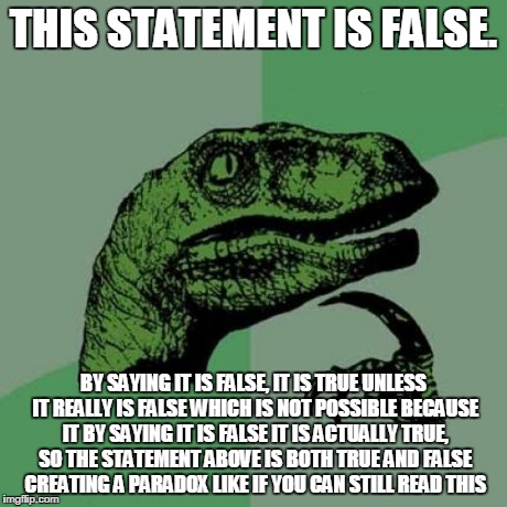 Philosoraptor Meme | THIS STATEMENT IS FALSE. BY SAYING IT IS FALSE, IT IS TRUE UNLESS IT REALLY IS FALSE WHICH IS NOT POSSIBLE BECAUSE IT BY SAYING IT IS FALSE  | image tagged in memes,philosoraptor | made w/ Imgflip meme maker