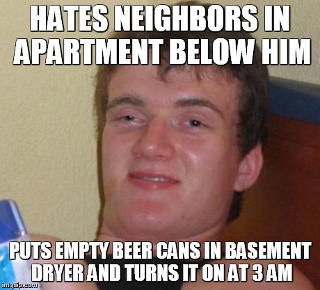10 Guy | HATES NEIGHBORS IN APARTMENT BELOW HIM PUTS EMPTY BEER CANS IN BASEMENT DRYER AND TURNS IT ON AT 3 AM | image tagged in memes,10 guy | made w/ Imgflip meme maker