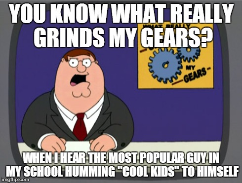 You have to listen to the song to get it. | YOU KNOW WHAT REALLY GRINDS MY GEARS? WHEN I HEAR THE MOST POPULAR GUY IN MY SCHOOL HUMMING "COOL KIDS" TO HIMSELF | image tagged in memes,peter griffin news | made w/ Imgflip meme maker