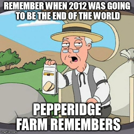 Pepperidge Farm Remembers | REMEMBER WHEN 2012 WAS GOING TO BE THE END OF THE WORLD PEPPERIDGE FARM REMEMBERS | image tagged in memes,pepperidge farm remembers | made w/ Imgflip meme maker