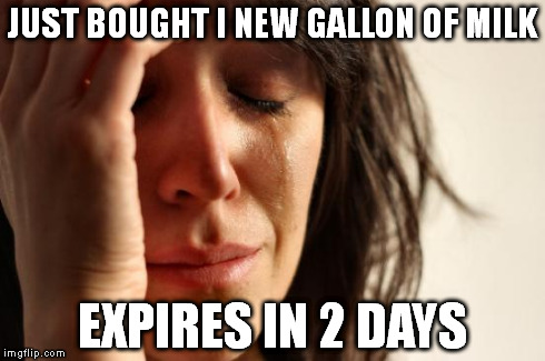 First World Problems | JUST BOUGHT I NEW GALLON OF MILK EXPIRES IN 2 DAYS | image tagged in memes,first world problems | made w/ Imgflip meme maker