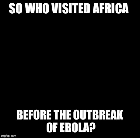 Creepy Condescending Wonka | SO WHO VISITED AFRICA BEFORE THE OUTBREAK OF EBOLA? | image tagged in memes,creepy condescending wonka | made w/ Imgflip meme maker