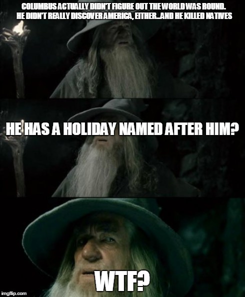 Confused Gandalf Meme | COLUMBUS ACTUALLY DIDN'T FIGURE OUT THE WORLD WAS ROUND. HE DIDN'T REALLY DISCOVER AMERICA, EITHER...AND HE KILLED NATIVES WTF? HE HAS A HOL | image tagged in memes,confused gandalf | made w/ Imgflip meme maker
