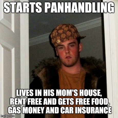 Scumbag Steve Meme | STARTS PANHANDLING LIVES IN HIS MOM'S HOUSE, RENT FREE AND GETS FREE FOOD, GAS MONEY AND CAR INSURANCE | image tagged in memes,scumbag steve | made w/ Imgflip meme maker