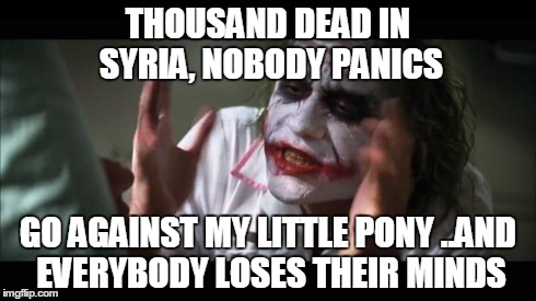 True Story... | THOUSAND DEAD IN SYRIA, NOBODY PANICS GO AGAINST MY LITTLE PONY ..AND EVERYBODY LOSES THEIR MINDS | image tagged in memes,and everybody loses their minds | made w/ Imgflip meme maker