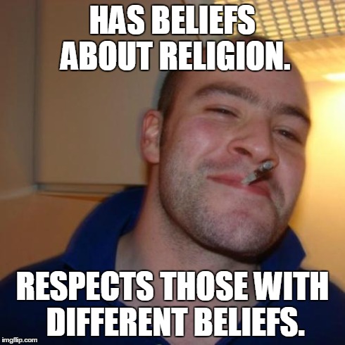 Good Guy Greg | HAS BELIEFS ABOUT RELIGION. RESPECTS THOSE WITH DIFFERENT BELIEFS. | image tagged in memes,good guy greg,religion,belief | made w/ Imgflip meme maker
