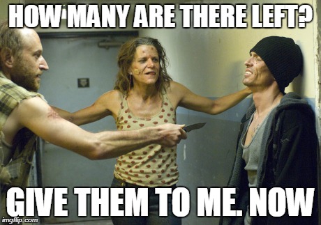 HOW MANY ARE THERE LEFT? GIVE THEM TO ME. NOW | made w/ Imgflip meme maker